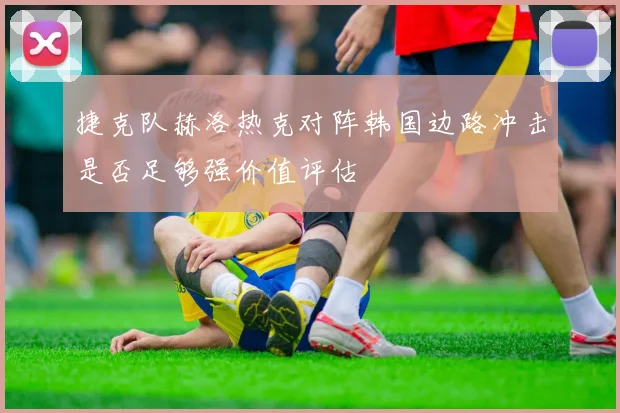 捷克队赫洛热克对阵韩国边路冲击是否足够强价值评估