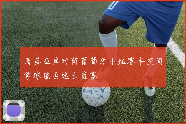 马苏亚库对阵葡萄牙小组赛半空间拿球能否送出直塞
