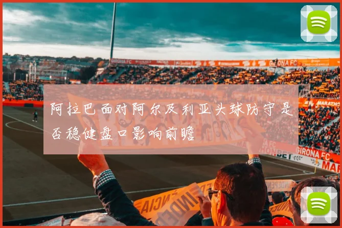 阿拉巴面对阿尔及利亚头球防守是否稳健盘口影响前瞻