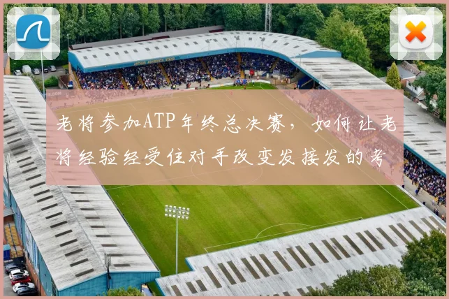 老将参加ATP年终总决赛，如何让老将经验经受住对手改变发接发的考验