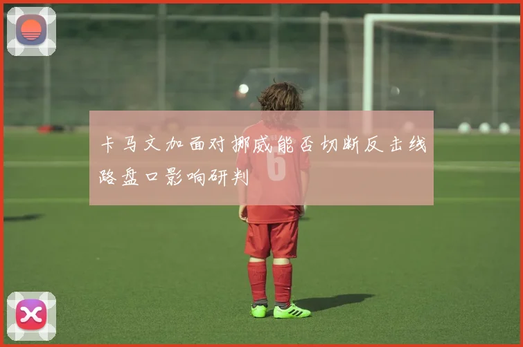 卡马文加面对挪威能否切断反击线路盘口影响研判