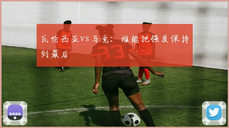 瓦伦西亚vs马竞:谁能把强度保持到最后