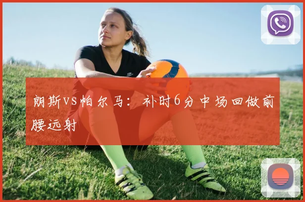 朗斯vs帕尔马:补时6分中场回做前腰远射