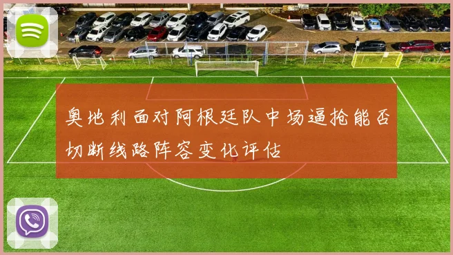奥地利面对阿根廷队中场逼抢能否切断线路阵容变化评估