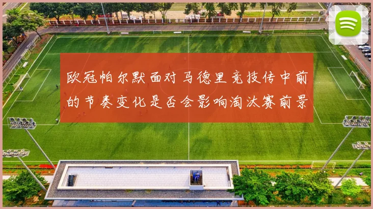 欧冠帕尔默面对马德里竞技传中前的节奏变化是否会影响淘汰赛前景