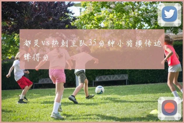 都灵vs热刺主队35分钟小将横传边锋得分